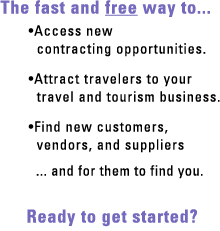 The fast and free way to: Access new contracting opportunities, Attract travelers to your travel and tourism business, Find new cutomers, vendors, and suppliers ... and for them to find you.